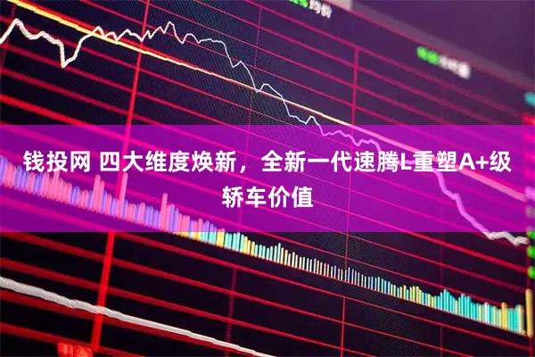 钱投网 四大维度焕新，全新一代速腾L重塑A+级轿车价值