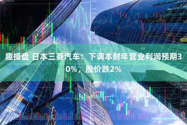 趣操盘 日本三菱汽车：下调本财年营业利润预期30%，股价跌2%