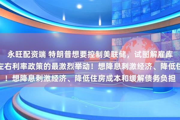 永旺配资端 特朗普想要控制美联储，试图解雇库克被视为其掌控央行并左右利率政策的最激烈举动！想降息刺激经济、降低住房成本和缓解债务负担