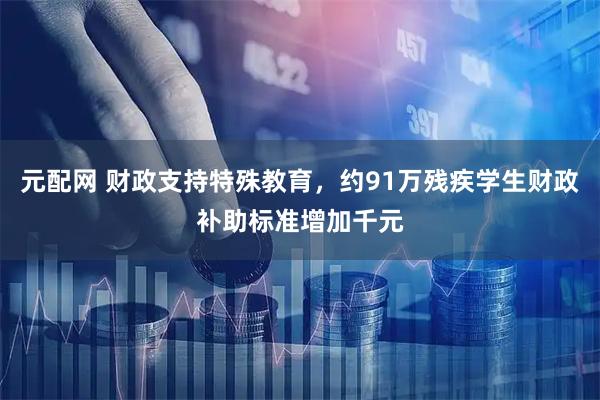 元配网 财政支持特殊教育,约91万残疾学生财政补助标准增加千元