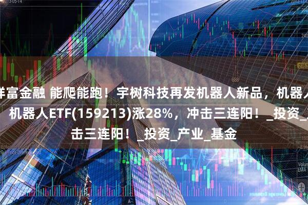 祥富金融 能爬能跑！宇树科技再发机器人新品，机器人再度大涨，机器人ETF(159213)涨28%，冲击三连阳！_投资_产业_基金