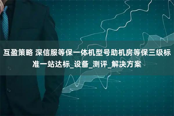 互盈策略 深信服等保一体机型号助机房等保三级标准一站达标_设备_测评_解决方案