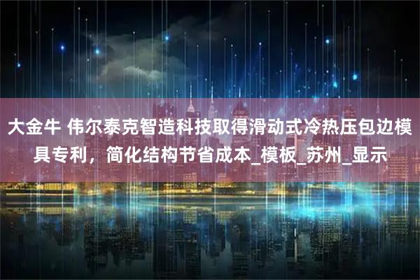 大金牛 伟尔泰克智造科技取得滑动式冷热压包边模具专利，简化结构节省成本_模板_苏州_显示