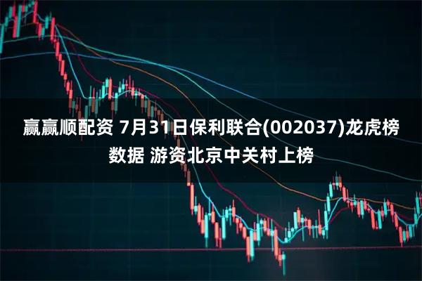 赢赢顺配资 7月31日保利联合(002037)龙虎榜数据 游资北京中关村上榜