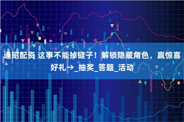 通昭配资 这事不能掉链子！解锁隐藏角色，赢惊喜好礼→_抽奖_答题_活动