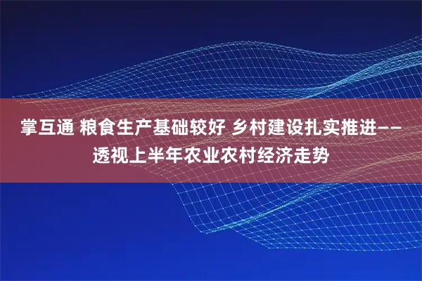 掌互通 粮食生产基础较好 乡村建设扎实推进——透视上半年农业农村经济走势