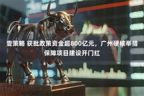 壹策略 获批政策资金超800亿元，广州硬核举措保障项目建设开门红