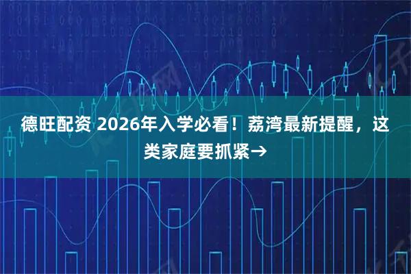 德旺配资 2026年入学必看！荔湾最新提醒，这类家庭要抓紧→