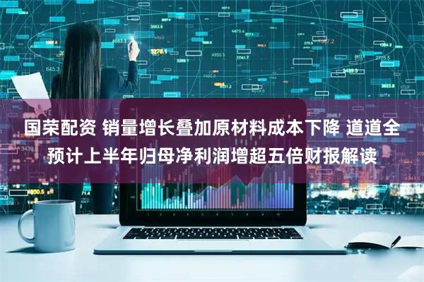 国荣配资 销量增长叠加原材料成本下降 道道全预计上半年归母净利润增超五倍财报解读