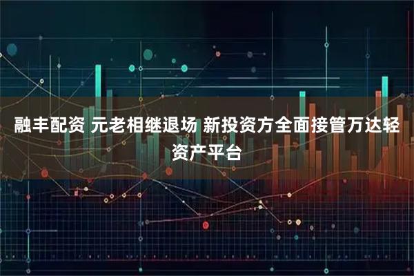 融丰配资 元老相继退场 新投资方全面接管万达轻资产平台