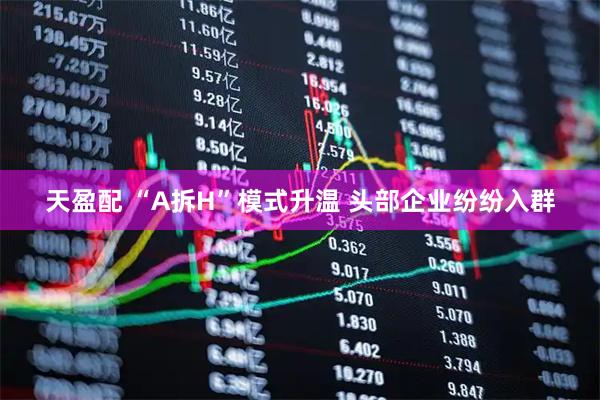 天盈配 “A拆H”模式升温 头部企业纷纷入群