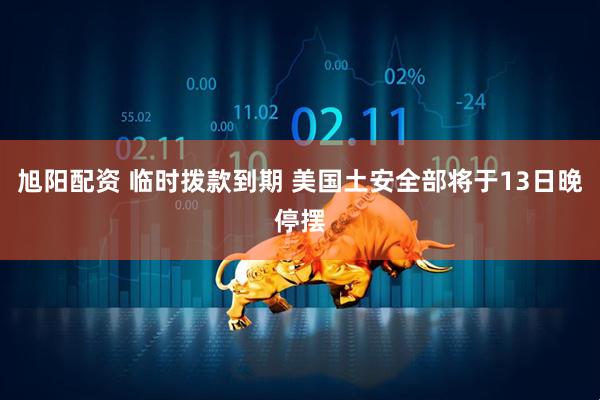 旭阳配资 临时拨款到期 美国土安全部将于13日晚停摆
