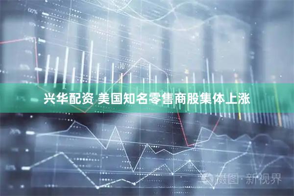 兴华配资 美国知名零售商股集体上涨