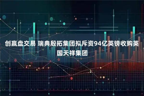 创赢盘交易 瑞典殷拓集团拟斥资94亿英镑收购英国天祥集团