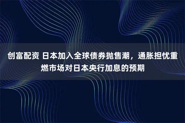 创富配资 日本加入全球债券抛售潮，通胀担忧重燃市场对日本央行加息的预期