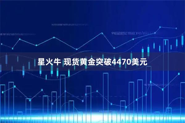 星火牛 现货黄金突破4470美元
