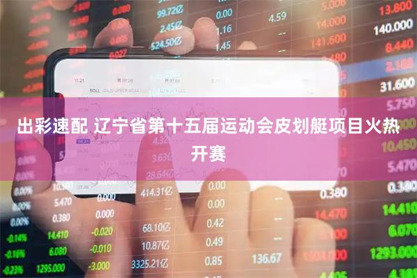 出彩速配 辽宁省第十五届运动会皮划艇项目火热开赛