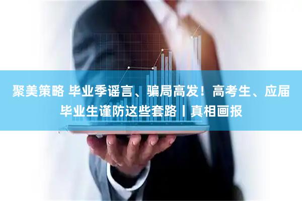 聚美策略 毕业季谣言、骗局高发！高考生、应届毕业生谨防这些套路丨真相画报
