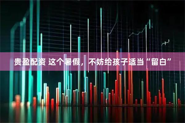 贵盈配资 这个暑假，不妨给孩子适当“留白”