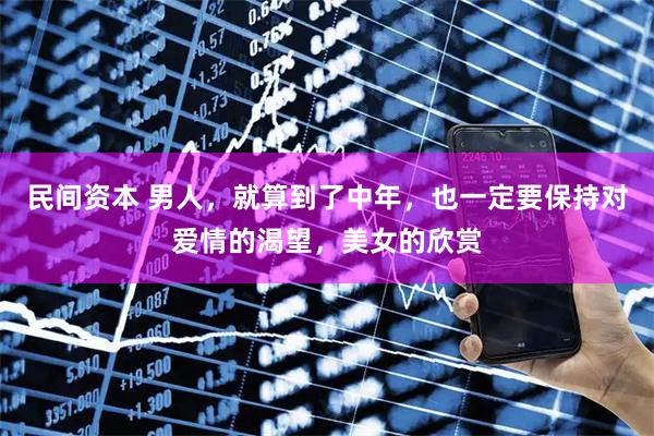 民间资本 男人，就算到了中年，也一定要保持对爱情的渴望，美女的欣赏