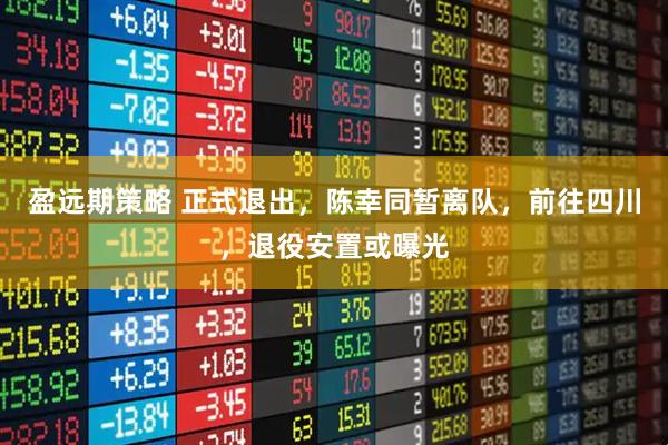 盈远期策略 正式退出，陈幸同暂离队，前往四川，退役安置或曝光