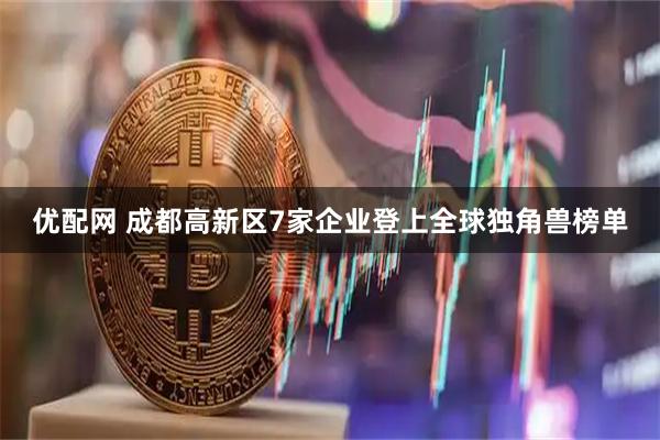 优配网 成都高新区7家企业登上全球独角兽榜单