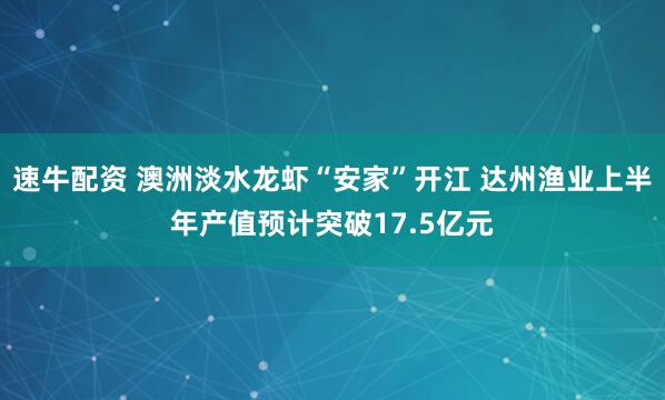 速牛配资 澳洲淡水龙虾“安家”开江 达州渔业上半年产值预计突破17.5亿元