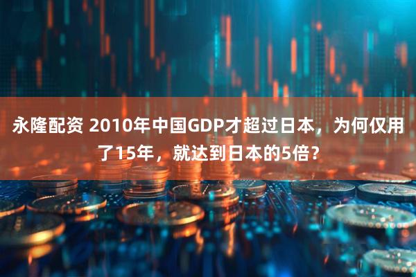 永隆配资 2010年中国GDP才超过日本，为何仅用了15年，就达到日本的5倍？