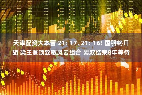 天津配资大本营 21: 17, 21: 16! 国羽终开胡 梁王登顶致敬风云组合 男双结束8年等待